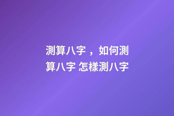 測算八字，如何測算八字 怎樣測八字
